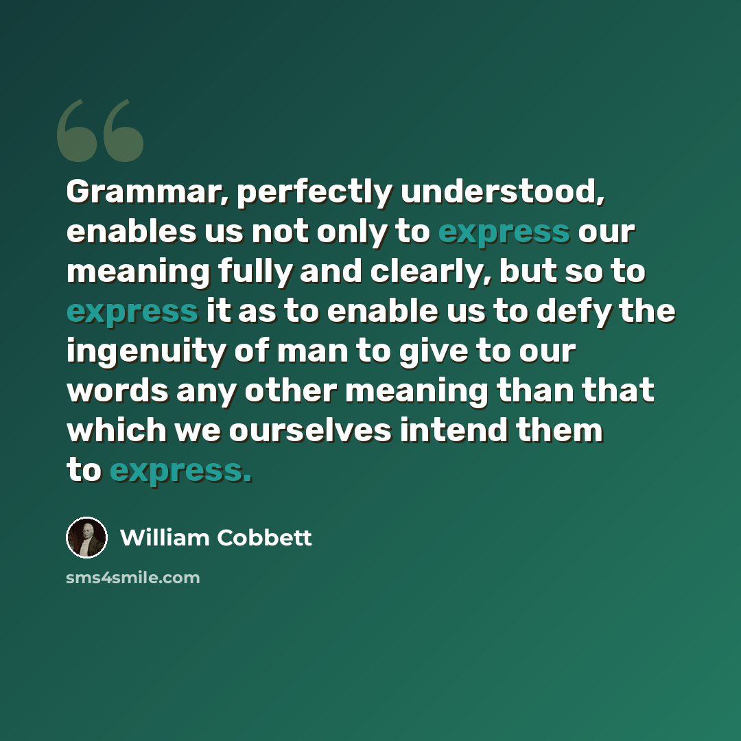 “Grammar, perfectly understood, enables us not only to express our meaning fully and clearly, but so to express it as to enable us to defy the ingenuity of man to give to our words any other meaning than that which we ourselves intend them to express.” quote by William Cobbett