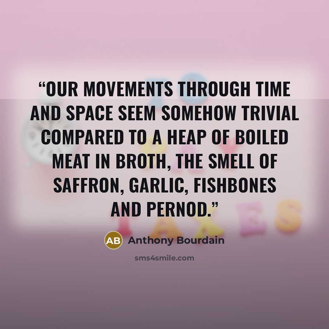 “Our movements through time and space seem somehow trivial compared to a heap of boiled meat in broth, the smell of saffron, garlic, fishbones and Pernod.” quote by Anthony Bourdain