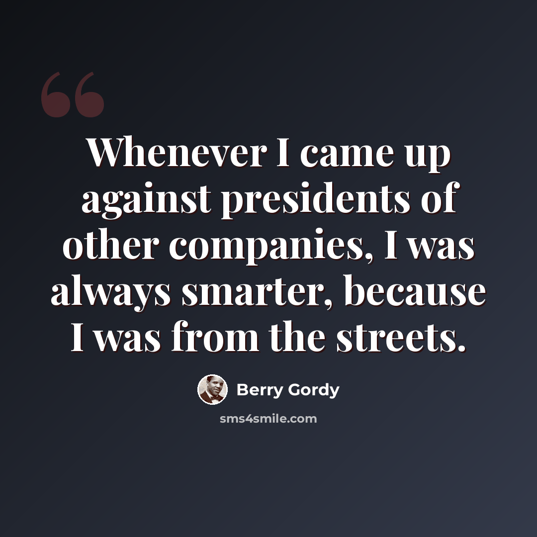 “Whenever I came up against presidents of other companies, I was always smarter, because I was from the streets.” quote by Berry Gordy