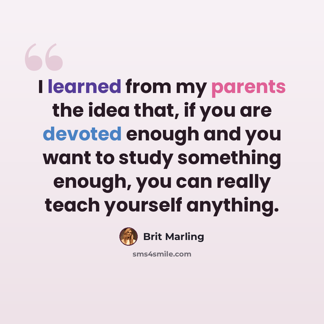 “I learned from my parents the idea that, if you are devoted enough and you want to study something enough, you can really teach yourself anything.” quote by Brit Marling