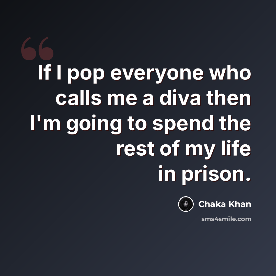 “If I pop everyone who calls me a diva then I'm going to spend the rest of my life in prison.” quote by Chaka Khan