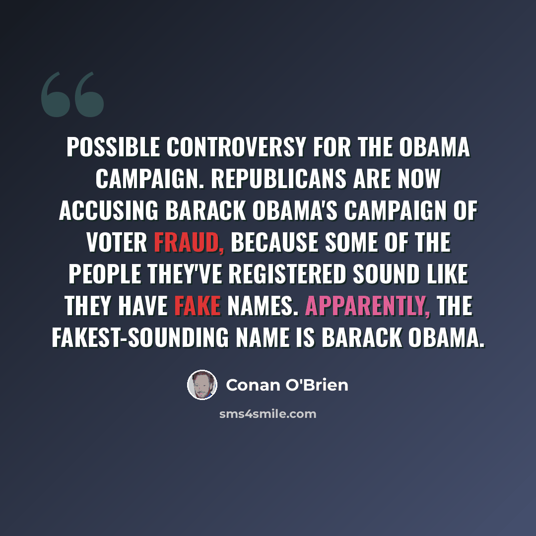 “Possible controversy for the Obama campaign. Republicans are now accusing Barack Obama's campaign of voter fraud, because some of the people they've registered sound like they have fake names. Apparently, the fakest-sounding name is Barack Obama.” quote by Conan O'Brien