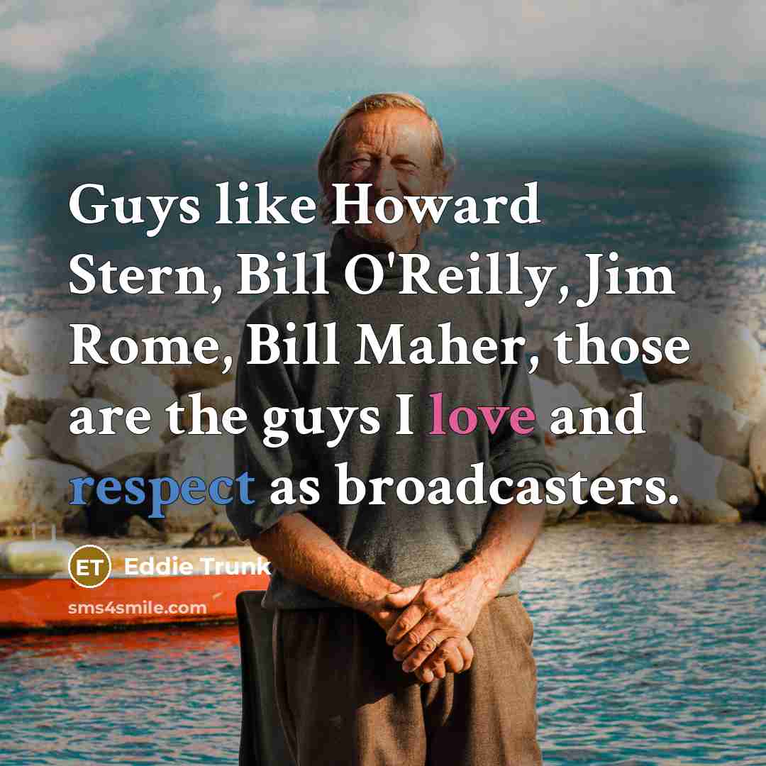 “Guys like Howard Stern, Bill O'Reilly, Jim Rome, Bill Maher, those are the guys I love and respect as broadcasters.” quote by Eddie Trunk