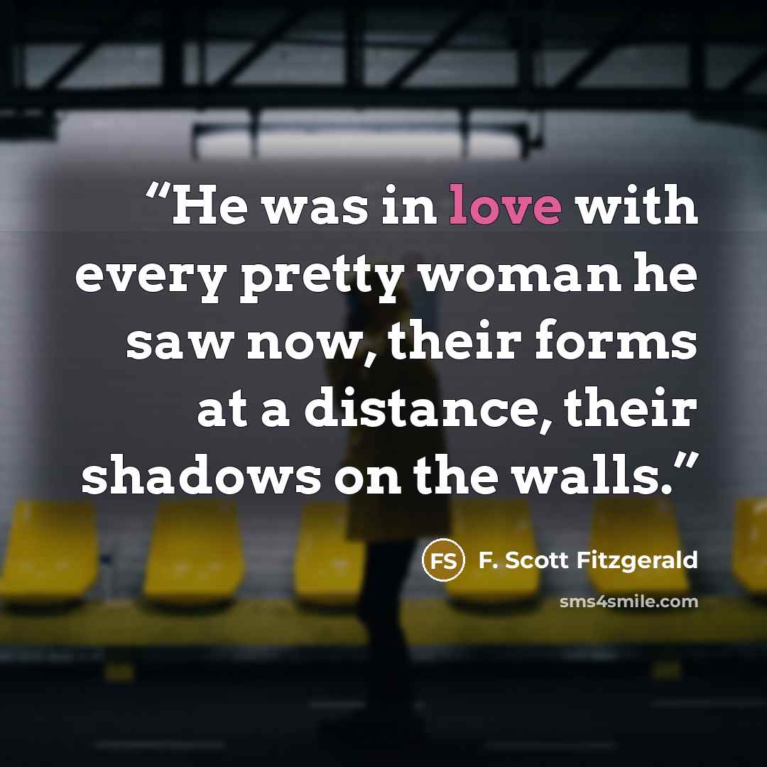 “He was in love with every pretty woman he saw now, their forms at a distance, their shadows on the walls.” quote by F. Scott Fitzgerald