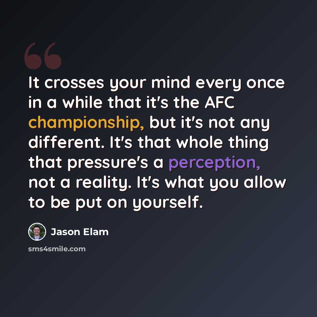 “It crosses your mind every once in a while that it's the AFC championship, but it's not any different. It's that whole thing that pressure's a perception, not a reality. It's what you allow to be put on yourself.” quote by Jason Elam