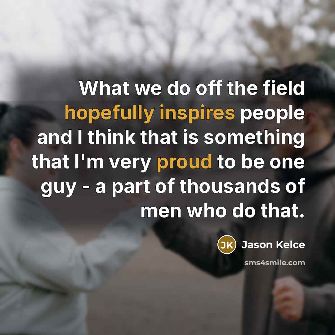 “What we do off the field hopefully inspires people and I think that is something that I'm very proud to be one guy - a part of thousands of men who do that.” quote by Jason Kelce
