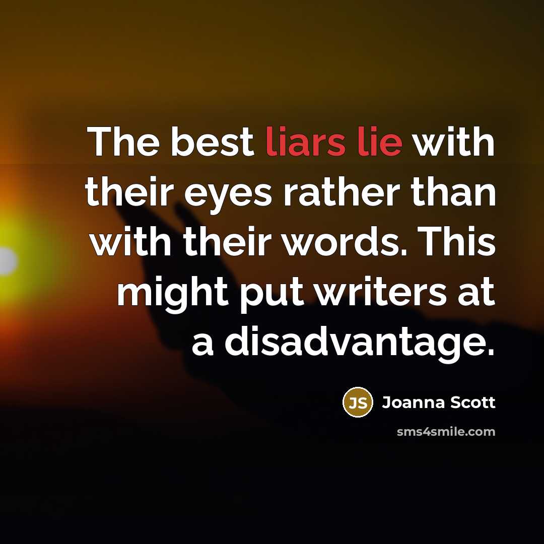 “The best liars lie with their eyes rather than with their words. This might put writers at a disadvantage.” quote by Joanna Scott