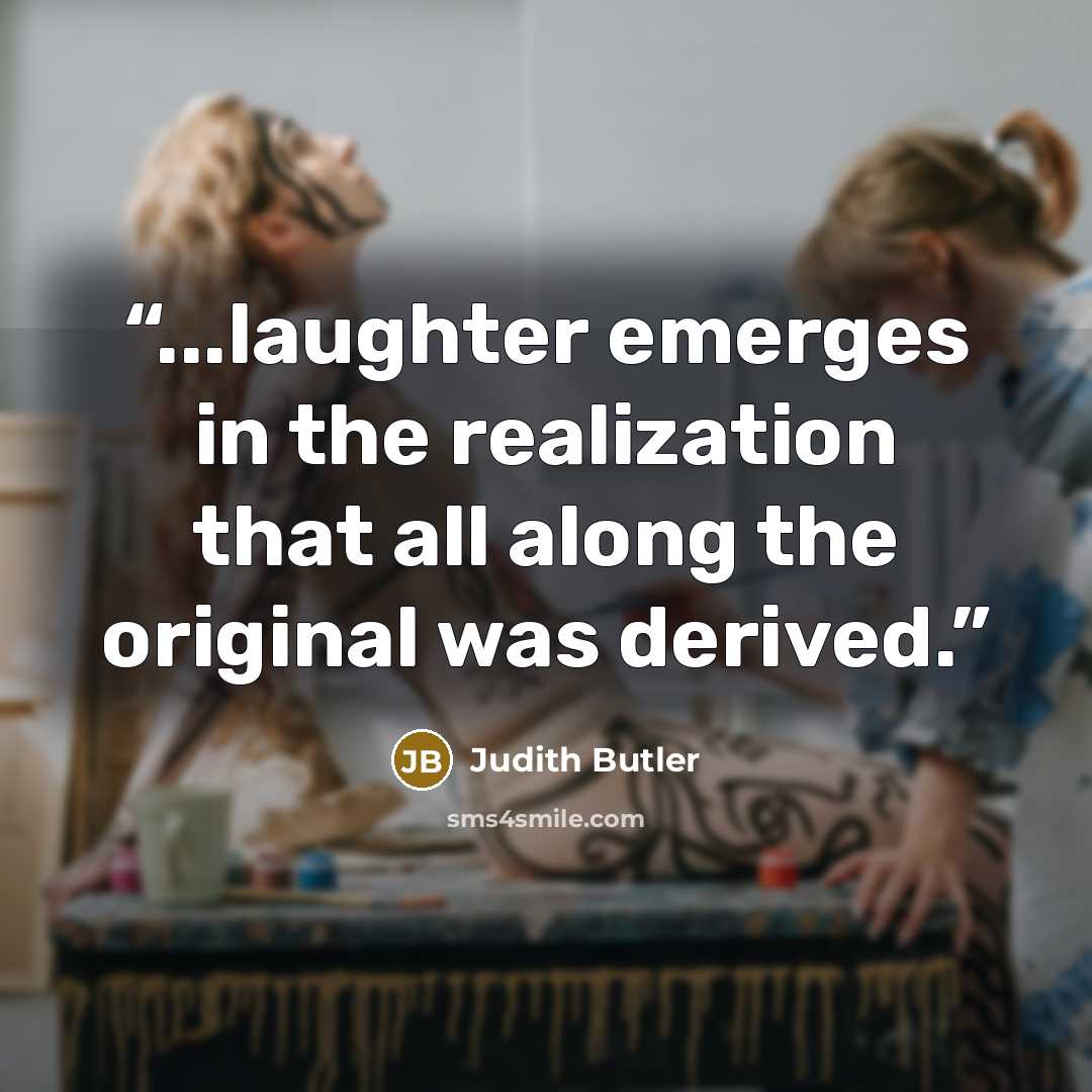 “...laughter emerges in the realization that all along the original was derived.” quote by Judith Butler