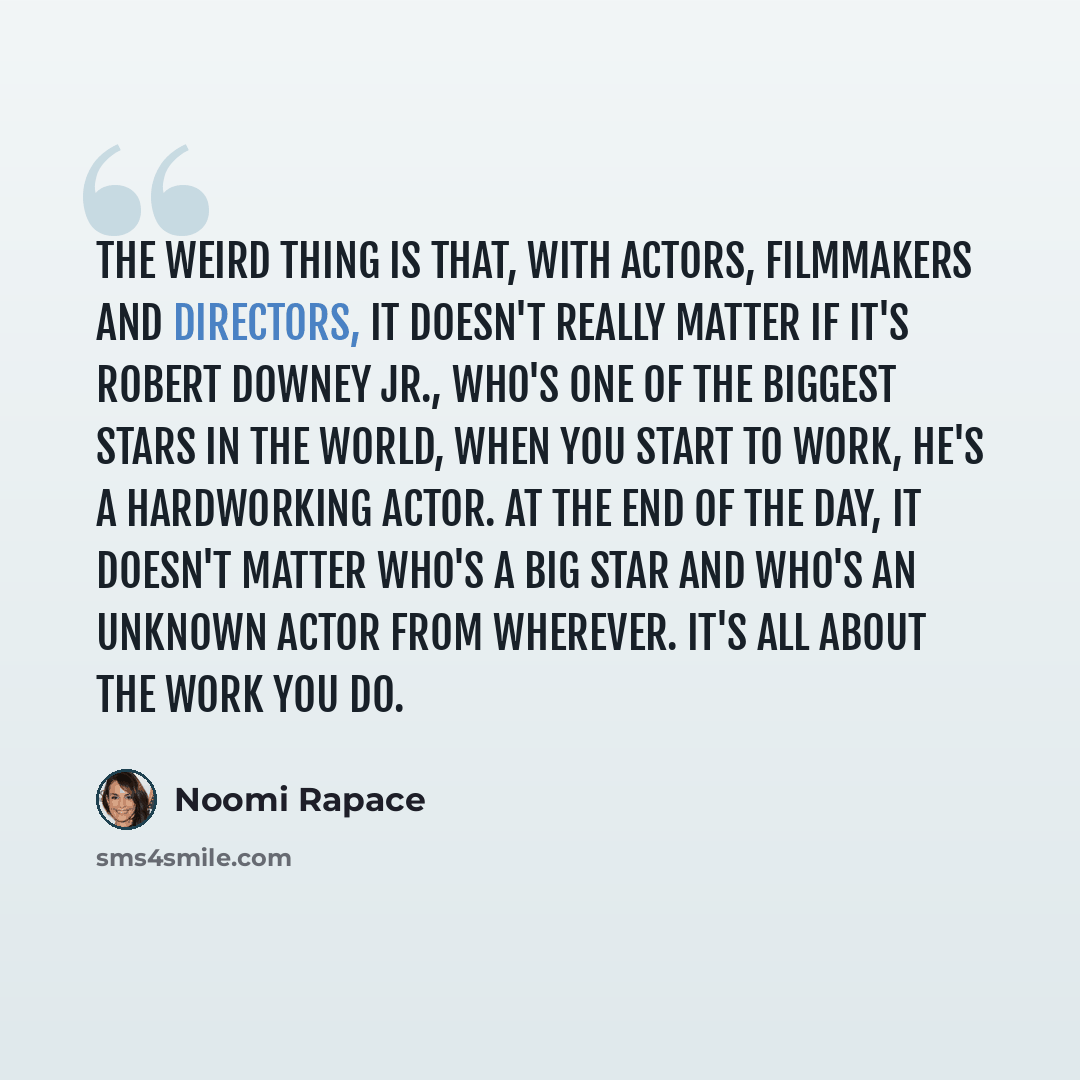 “The weird thing is that, with actors, filmmakers and directors, it doesn't really matter if it's Robert Downey Jr., who's one of the biggest stars in the world, when you start to work, he's a hardworking actor. At the end of the day, it doesn't matter who's a big star and who's an unknown actor…” quote by Noomi Rapace