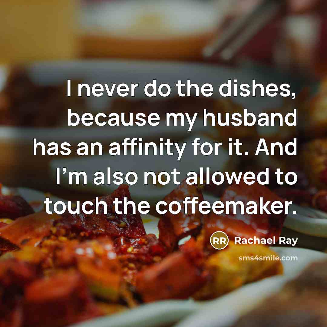 “I never do the dishes, because my husband has an affinity for it. And I'm also not allowed to touch the coffeemaker.” quote by Rachael Ray