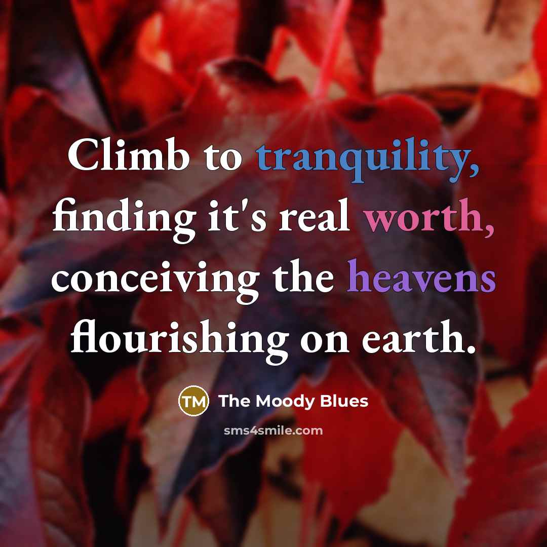 “Climb to tranquility, finding it's real worth, conceiving the heavens flourishing on earth.” quote by The Moody Blues