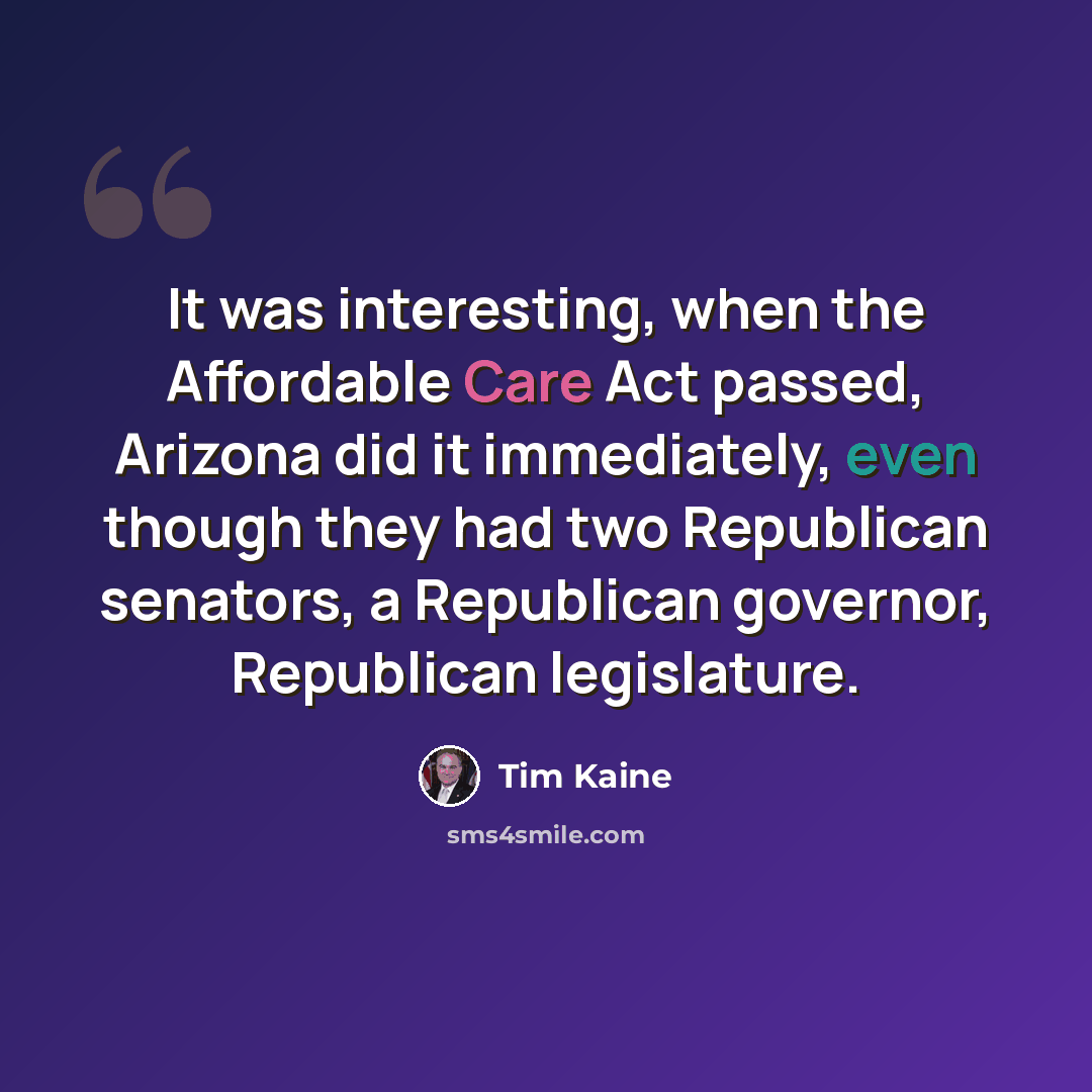 “It was interesting, when the Affordable Care Act passed, Arizona did it immediately, even though they had two Republican senators, a Republican governor, Republican legislature.” quote by Tim Kaine