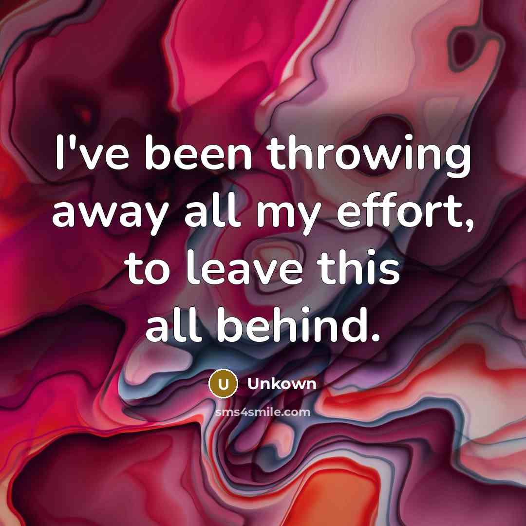 “I've been throwing away all my effort, to leave this all behind.” quote by Unkown