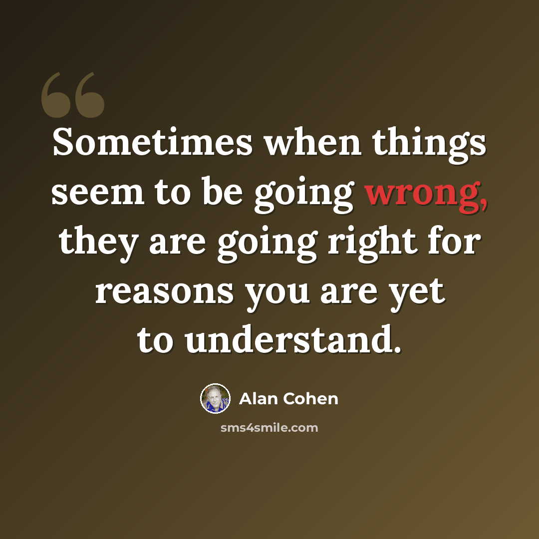 “Sometimes when things seem to be going wrong, they are going right for reasons you are yet to understand.” quote by Alan Cohen
