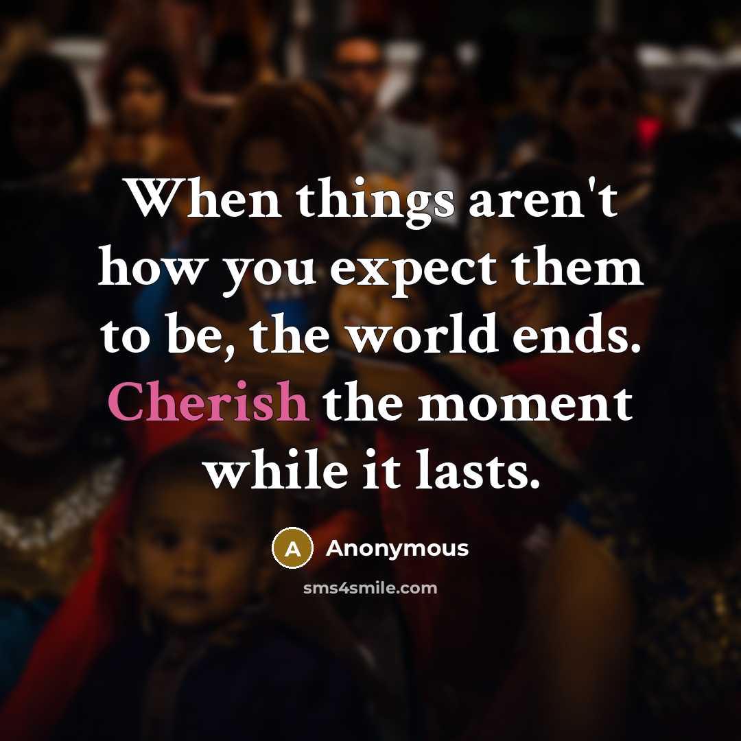 “When things aren't how you expect them to be, the world ends. Cherish the moment while it lasts.” quote by Anonymous
