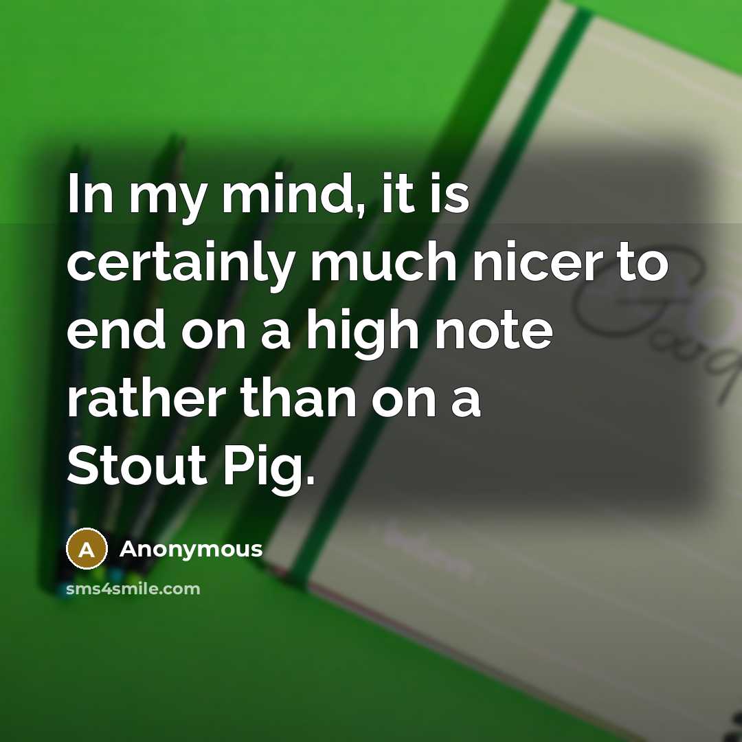 “In my mind, it is certainly much nicer to end on a high note rather than on a Stout Pig.” quote by Anonymous