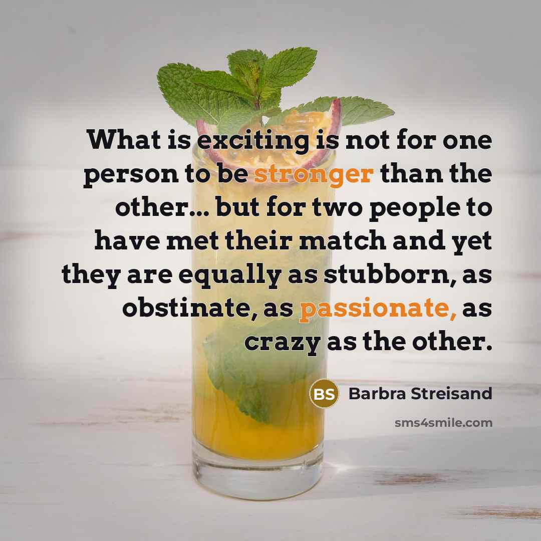 “What is exciting is not for one person to be stronger than the other... but for two people to have met their match and yet they are equally as stubborn, as obstinate, as passionate, as crazy as the other.” quote by Barbra Streisand