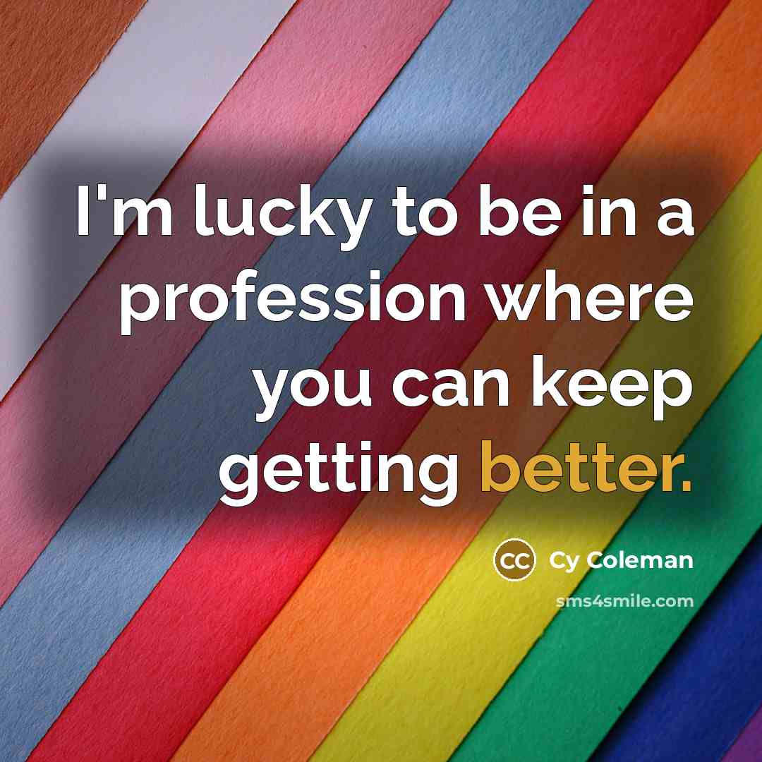 “I'm lucky to be in a profession where you can keep getting better.” quote by Cy Coleman