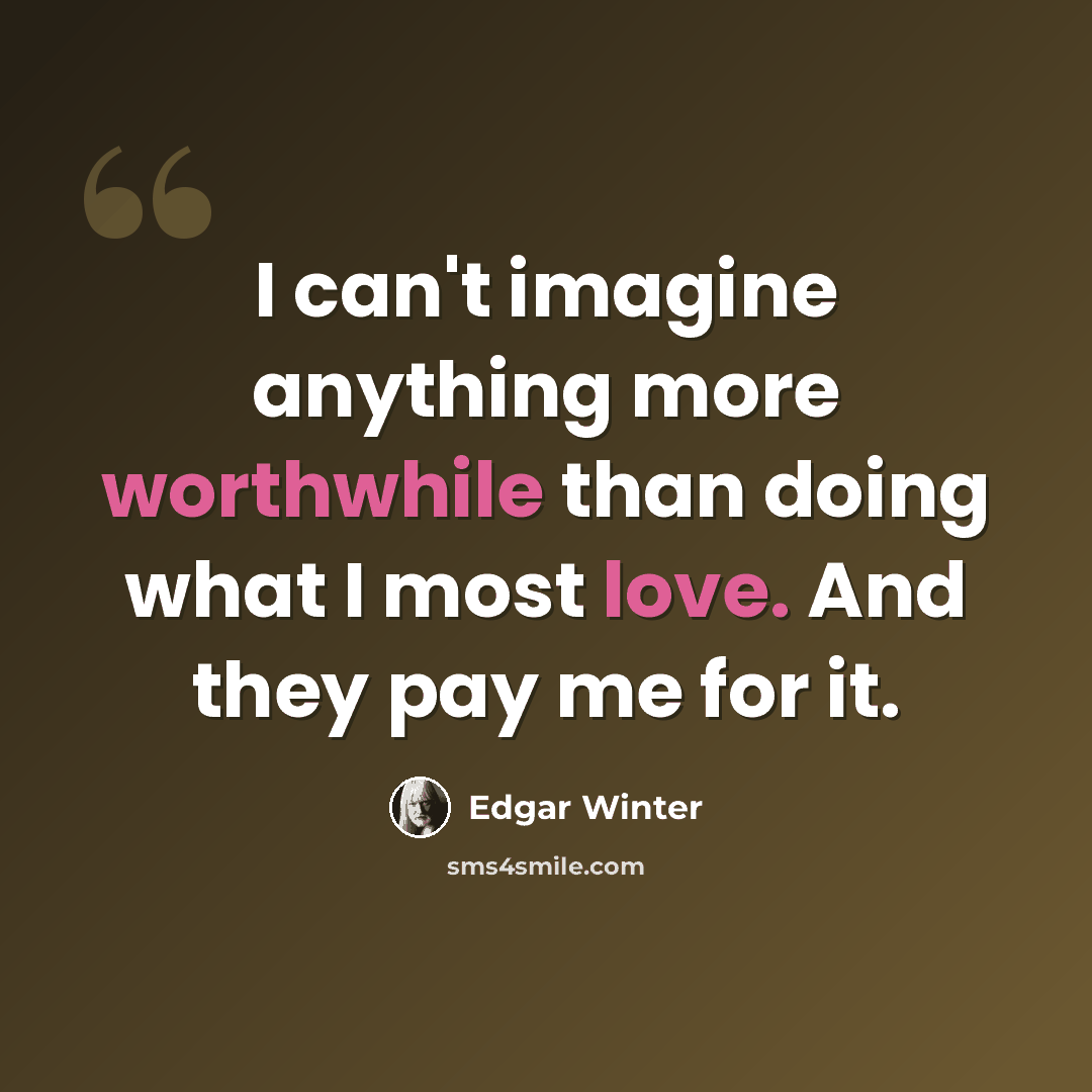 “I can't imagine anything more worthwhile than doing what I most love. And they pay me for it.” quote by Edgar Winter