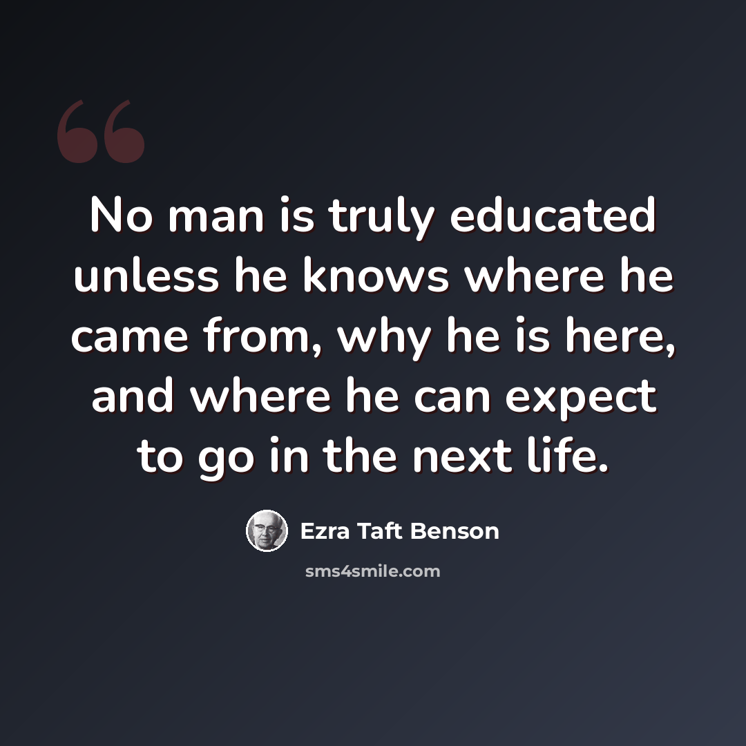 “No man is truly educated unless he knows where he came from, why he is here, and where he can expect to go in the next life.” quote by Ezra Taft Benson