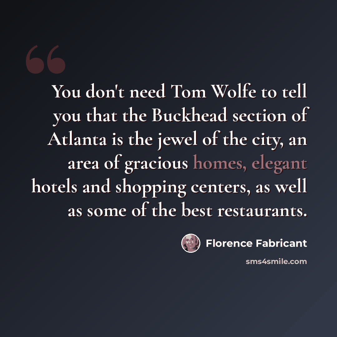 “You don't need Tom Wolfe to tell you that the Buckhead section of Atlanta is the jewel of the city, an area of gracious homes, elegant hotels and shopping centers, as well as some of the best restaurants.” quote by Florence Fabricant