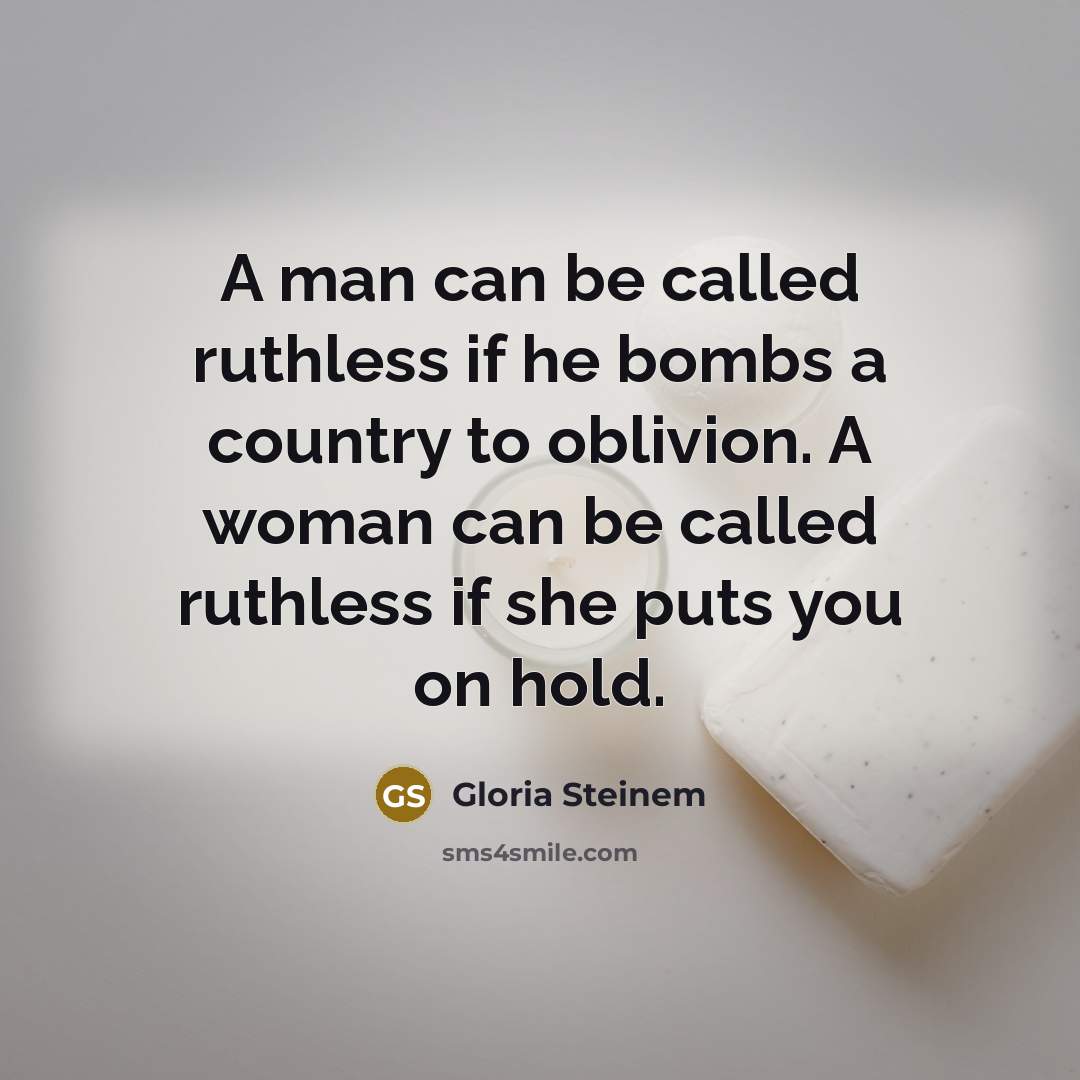 “A man can be called ruthless if he bombs a country to oblivion. A woman can be called ruthless if she puts you on hold.” quote by Gloria Steinem