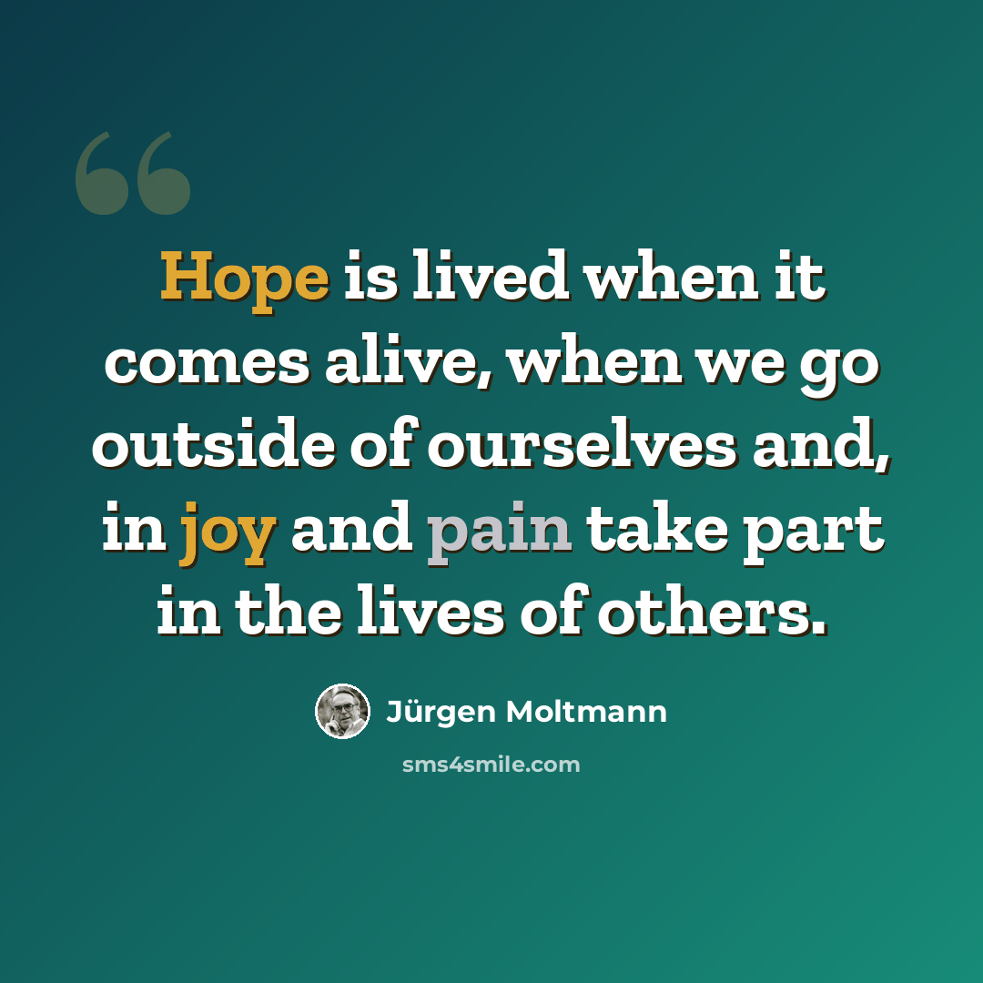 “Hope is lived when it comes alive, when we go outside of ourselves and, in joy and pain take part in the lives of others.” quote by Jürgen Moltmann