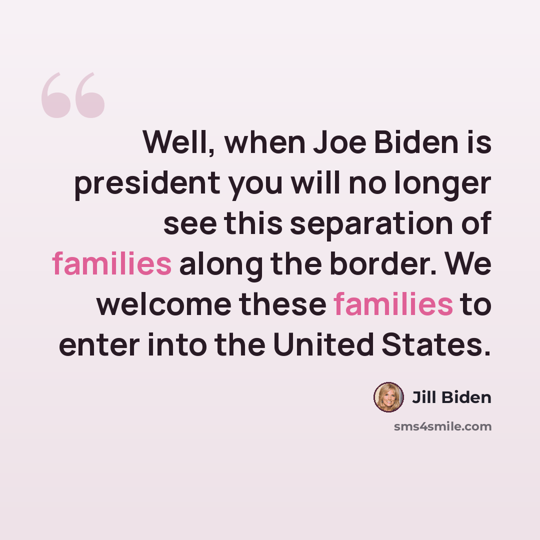 “Well, when Joe Biden is president you will no longer see this separation of families along the border. We welcome these families to enter into the United States.” quote by Jill Biden