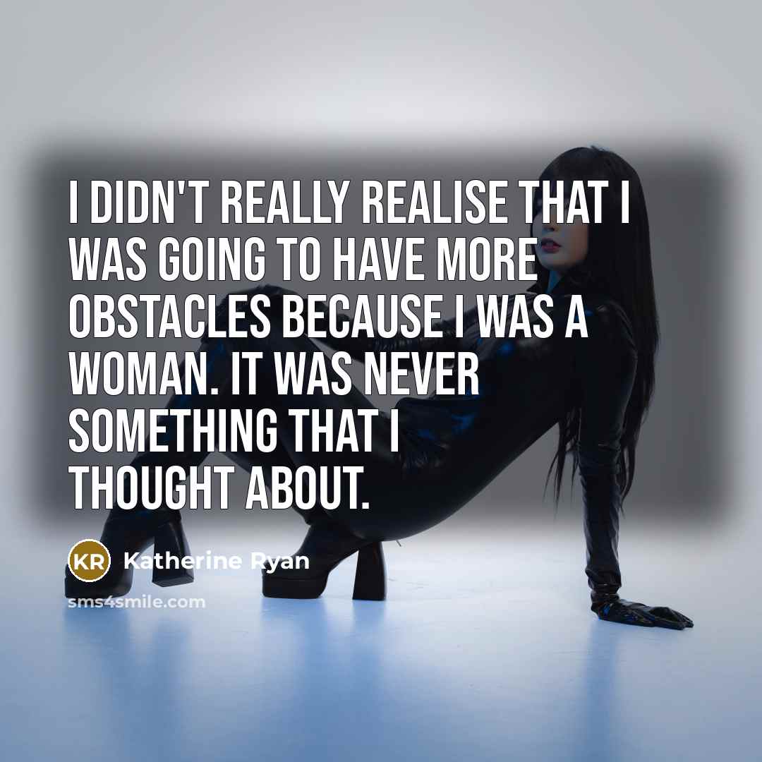 “I didn't really realise that I was going to have more obstacles because I was a woman. It was never something that I thought about.” quote by Katherine Ryan