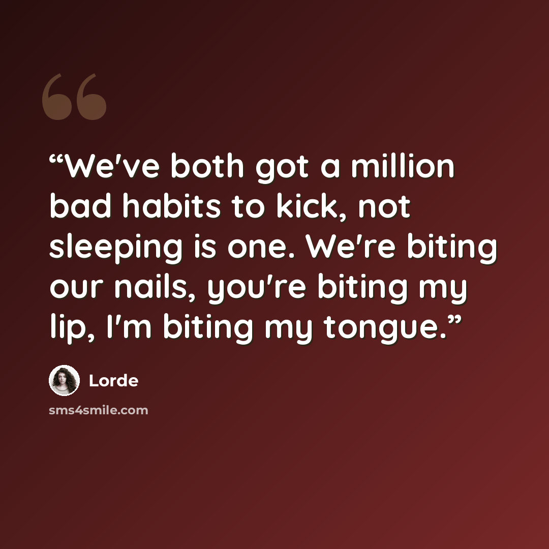 “We've both got a million bad habits to kick, not sleeping is one. We're biting our nails, you're biting my lip, I'm biting my tongue.” quote by Lorde