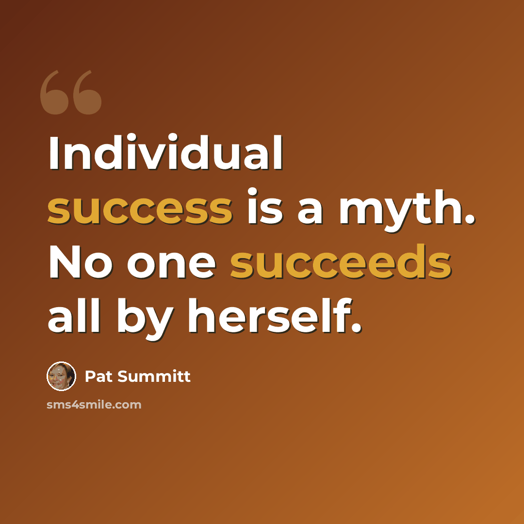 “Individual success is a myth. No one succeeds all by herself.” quote by Pat Summitt