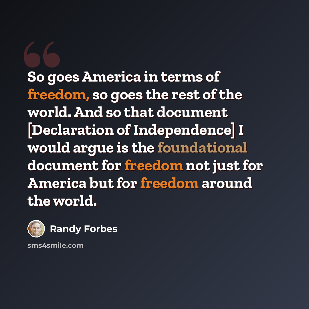 “So goes America in terms of freedom, so goes the rest of the world. And so that document [Declaration of Independence] I would argue is the foundational document for freedom not just for America but for freedom around the world.” quote by Randy Forbes