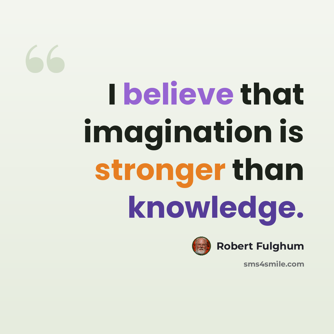 “I believe that imagination is stronger than knowledge.” quote by Robert Fulghum