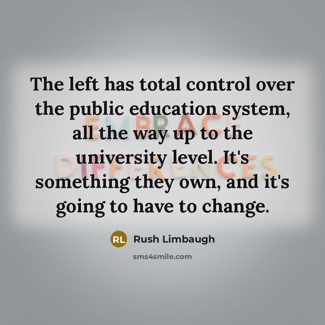 “The left has total control over the public education system, all the way up to the university level. It's something they own, and it's going to have to change.” quote by Rush Limbaugh