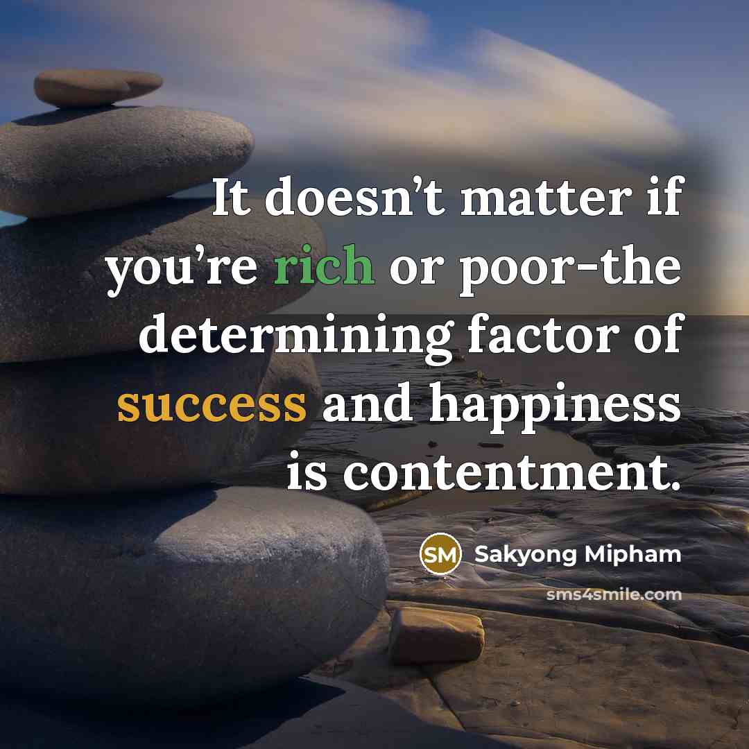 “It doesn’t matter if you’re rich or poor-the determining factor of success and happiness is contentment.” quote by Sakyong Mipham