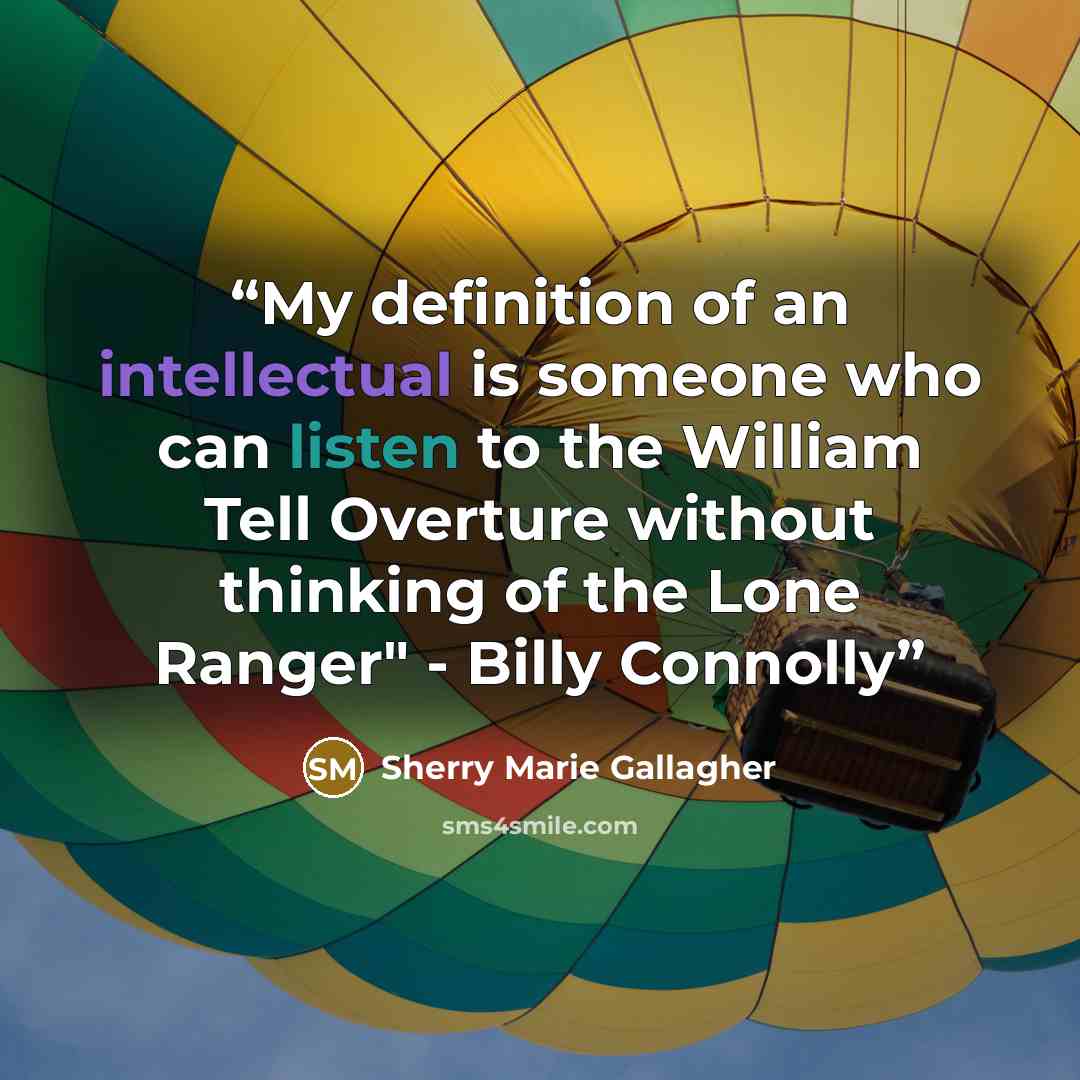 “My definition of an intellectual is someone who can listen to the William Tell Overture without thinking of the Lone Ranger" - Billy Connolly” quote by Sherry Marie Gallagher