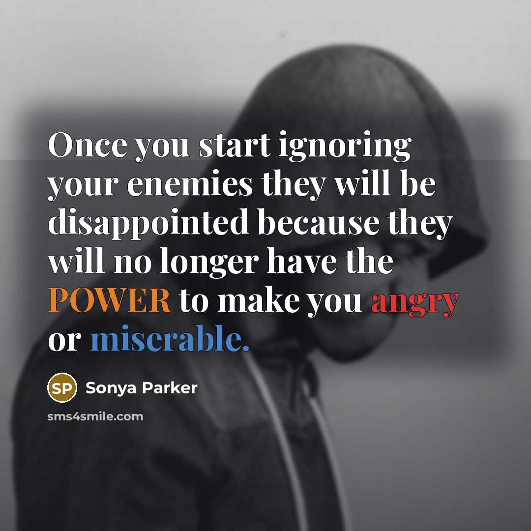 “Once you start ignoring your enemies they will be disappointed because they will no longer have the POWER to make you angry or miserable.” quote by Sonya Parker