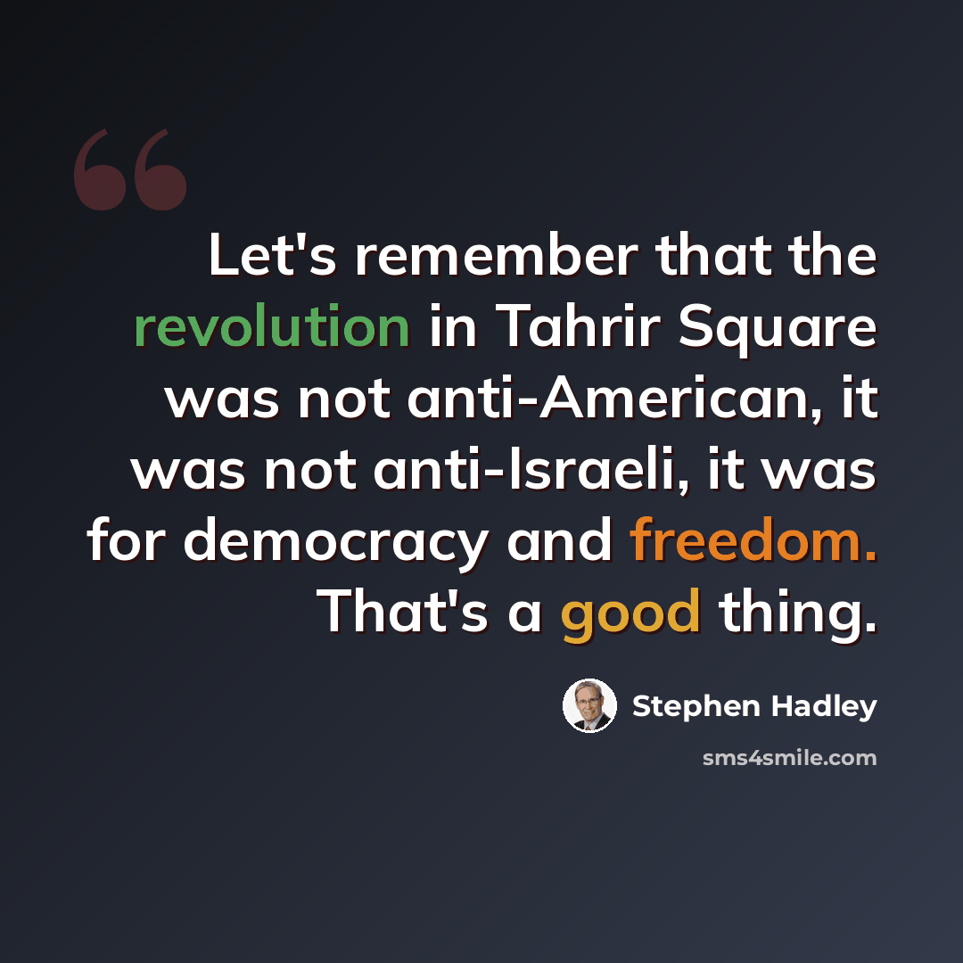 “Let's remember that the revolution in Tahrir Square was not anti-American, it was not anti-Israeli, it was for democracy and freedom. That's a good thing.” quote by Stephen Hadley