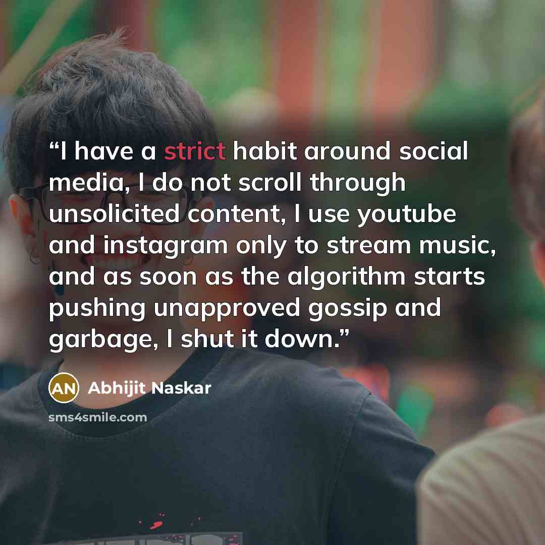 “I have a strict habit around social media, I do not scroll through unsolicited content, I use youtube and instagram only to stream music, and as soon as the algorithm starts pushing unapproved gossip and garbage, I shut it down.” quote by Abhijit Naskar