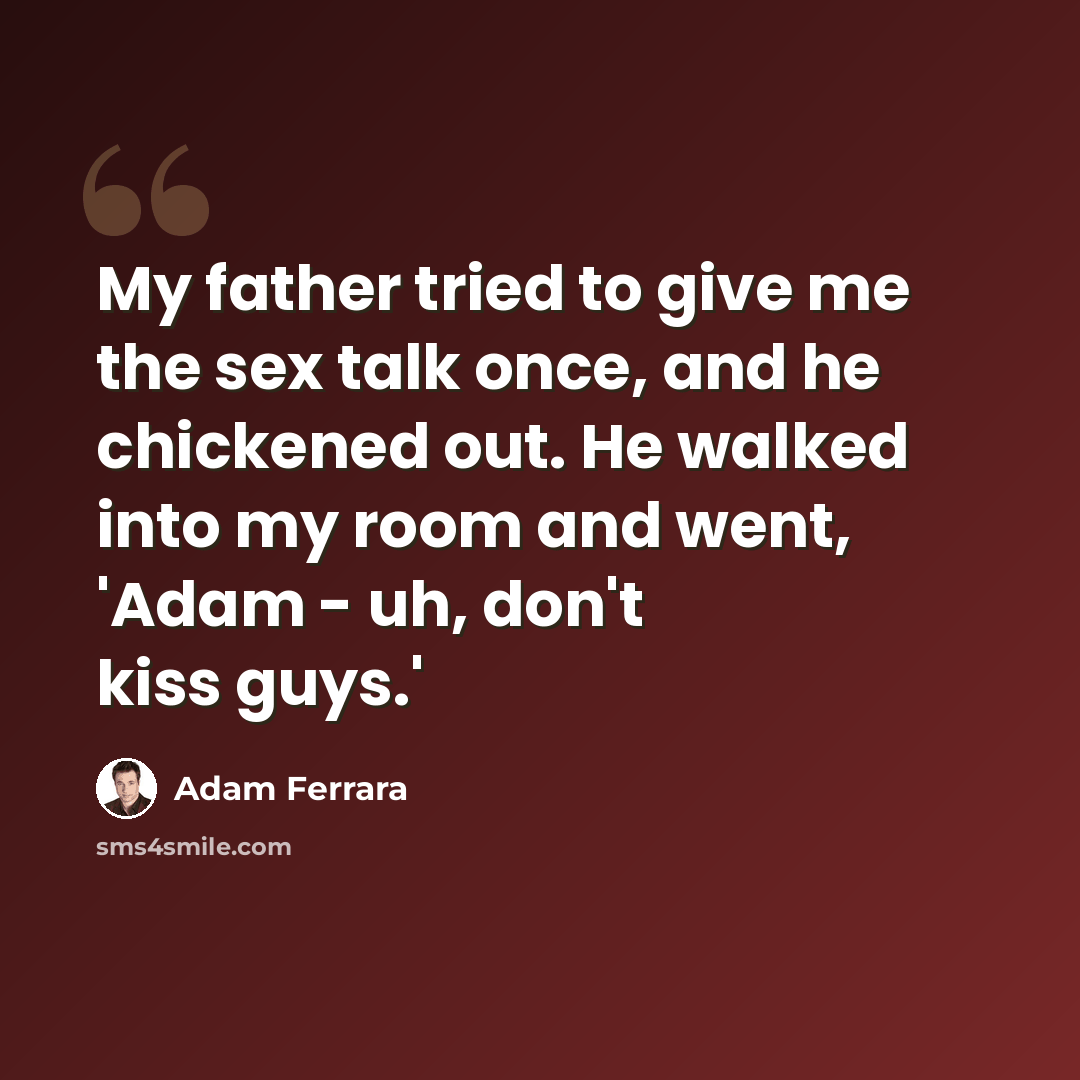 “My father tried to give me the sex talk once, and he chickened out. He walked into my room and went, 'Adam - uh, don't kiss guys.'” quote by Adam Ferrara