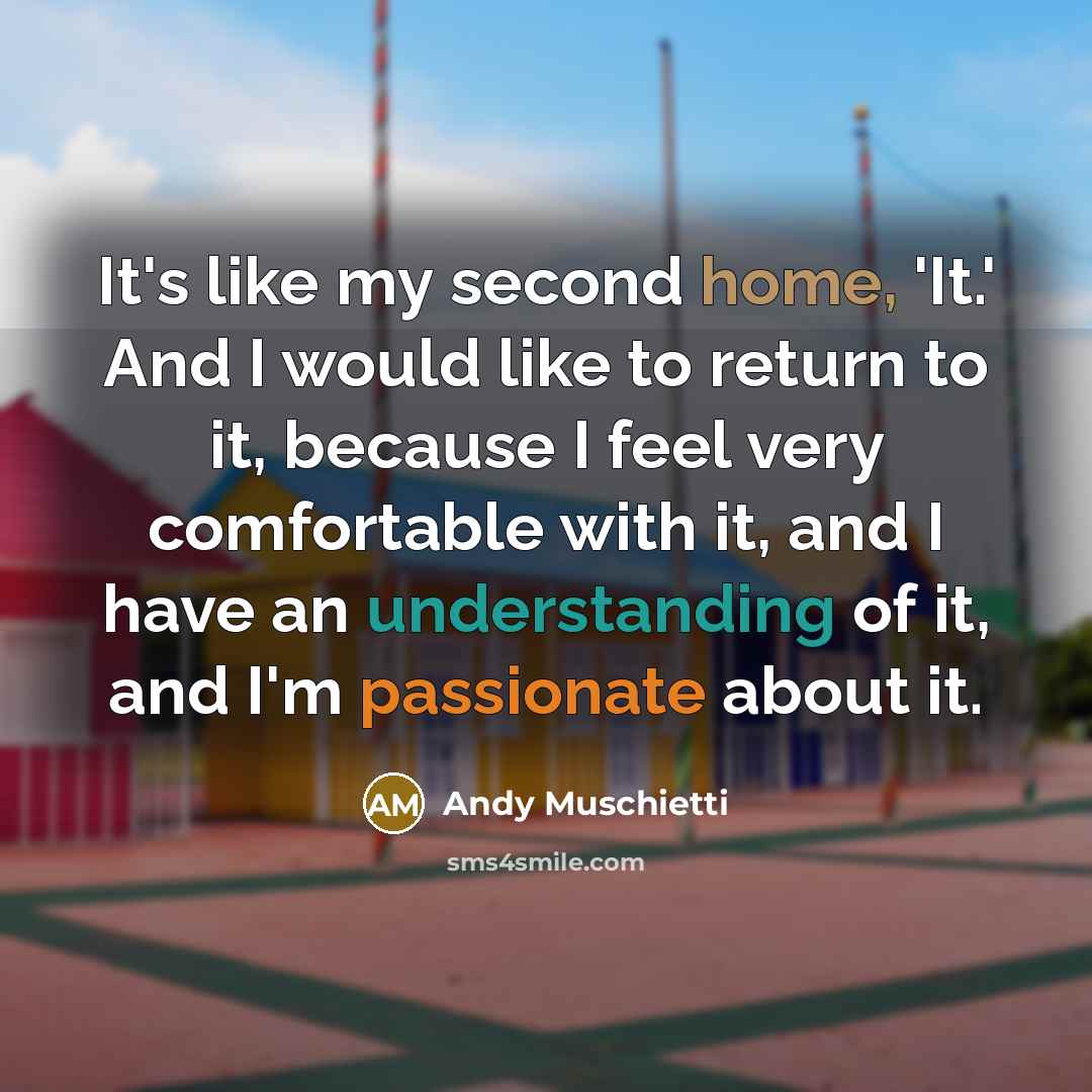 “It's like my second home, 'It.' And I would like to return to it, because I feel very comfortable with it, and I have an understanding of it, and I'm passionate about it.” quote by Andy Muschietti