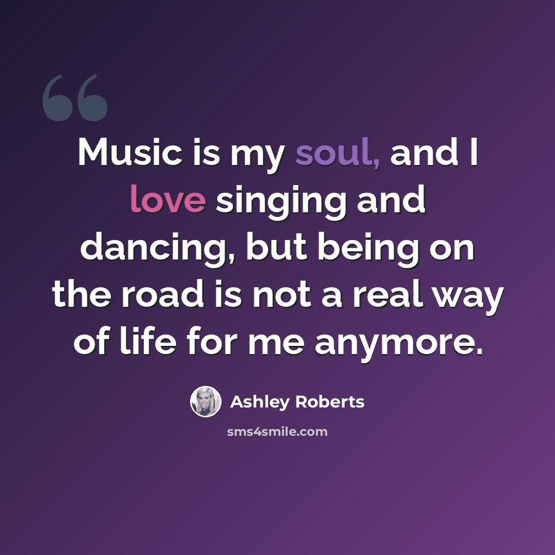 “Music is my soul, and I love singing and dancing, but being on the road is not a real way of life for me anymore.” quote by Ashley Roberts