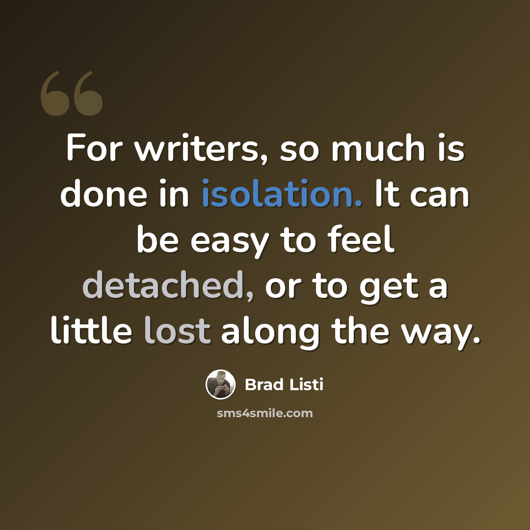 “For writers, so much is done in isolation. It can be easy to feel detached, or to get a little lost along the way.” quote by Brad Listi