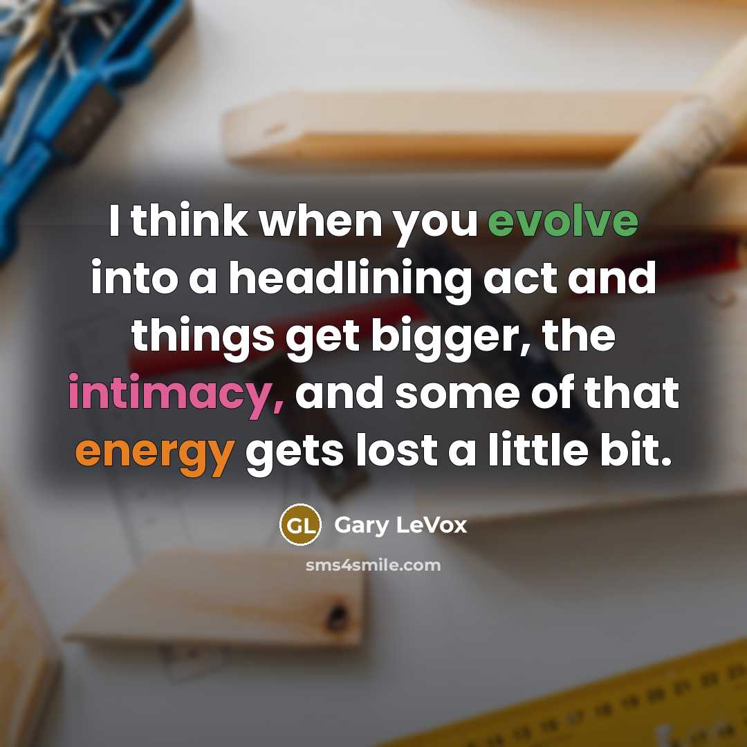 “I think when you evolve into a headlining act and things get bigger, the intimacy, and some of that energy gets lost a little bit.” quote by Gary LeVox