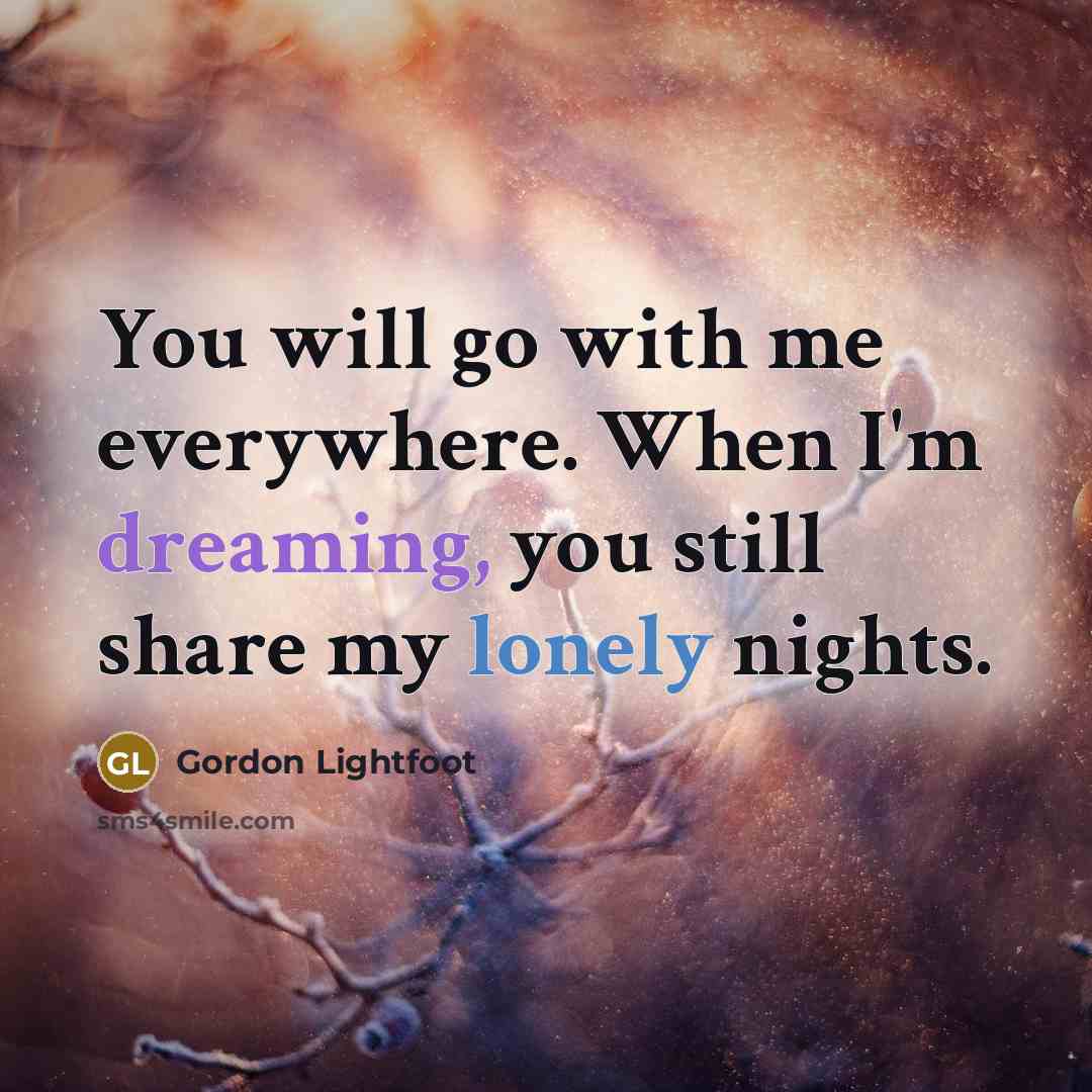 “You will go with me everywhere. When I'm dreaming, you still share my lonely nights.” quote by Gordon Lightfoot