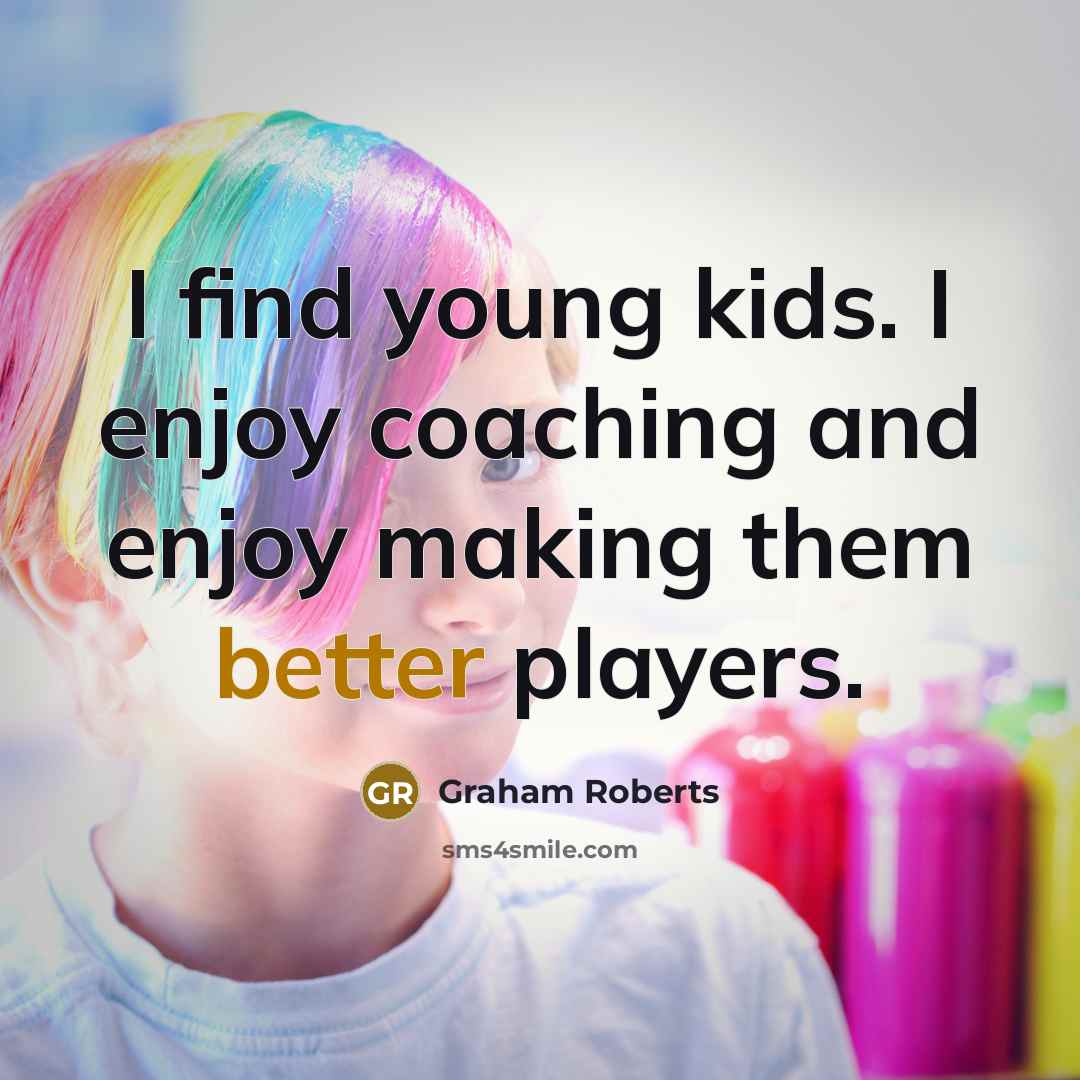 “I find young kids. I enjoy coaching and enjoy making them better players.” quote by Graham Roberts