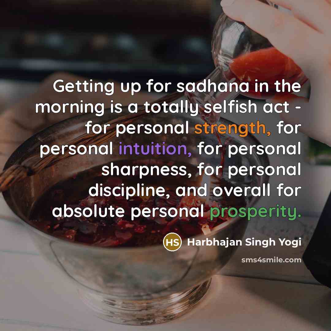 “Getting up for sadhana in the morning is a totally selfish act - for personal strength, for personal intuition, for personal sharpness, for personal discipline, and overall for absolute personal prosperity.” quote by Harbhajan Singh Yogi