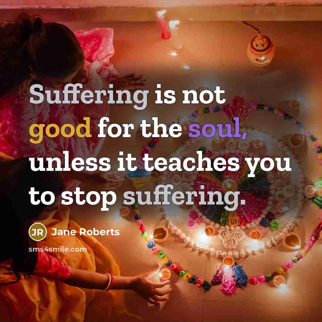 “Suffering is not good for the soul, unless it teaches you to stop suffering.” quote by Jane Roberts