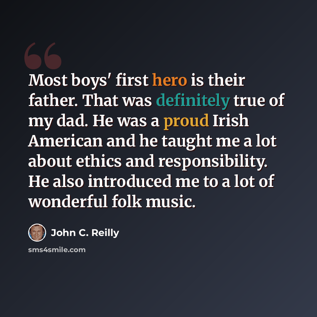 “Most boys' first hero is their father. That was definitely true of my dad. He was a proud Irish American and he taught me a lot about ethics and responsibility. He also introduced me to a lot of wonderful folk music.” quote by John C. Reilly