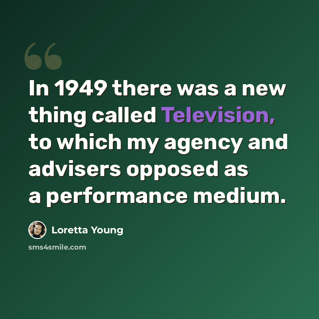 “In 1949 there was a new thing called Television, to which my agency and advisers opposed as a performance medium.” quote by Loretta Young